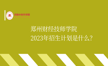 鄭州財經(jīng)技師學(xué)院2023年招生計劃是什么
