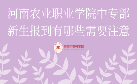 河南農(nóng)業(yè)職業(yè)學(xué)院中專部新生報到有哪些需要注意