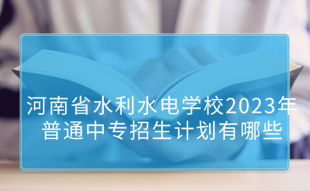 河南省水利水電學(xué)校2023年普通中專招生計劃