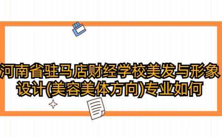 河南省駐馬店財(cái)經(jīng)學(xué)校美發(fā)與形象設(shè)計(jì)(美容美體方向)專(zhuān)業(yè)