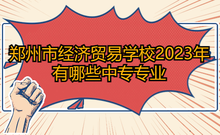 2023年鄭州市經(jīng)濟貿(mào)易學(xué)校中專專業(yè)