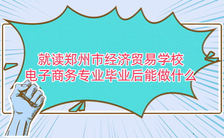 就讀鄭州市經(jīng)濟貿易學校電子商務專業(yè)畢業(yè)后能做