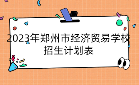 2023年鄭州市經(jīng)濟(jì)貿(mào)易學(xué)校招生計劃
