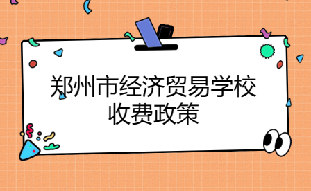 鄭州市經(jīng)濟貿(mào)易學(xué)校收費政策