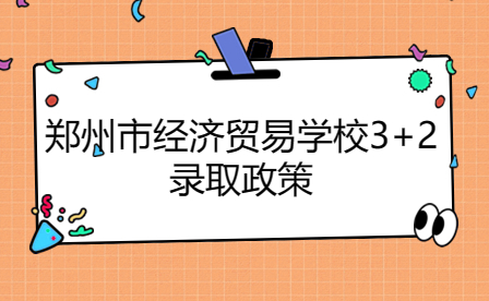 鄭州市經(jīng)濟貿(mào)易學(xué)校3+2錄取政策