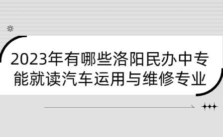 2023年有哪些洛陽民辦中專能就讀汽車運用與維修專業