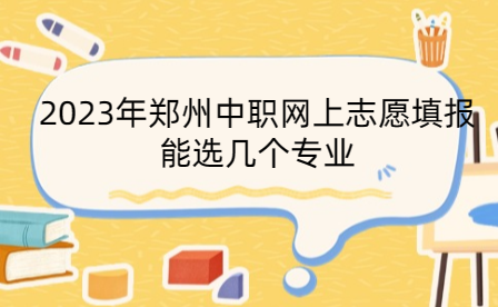 2023年鄭州中職網(wǎng)上志愿填報(bào)能選幾個(gè)專業(yè)